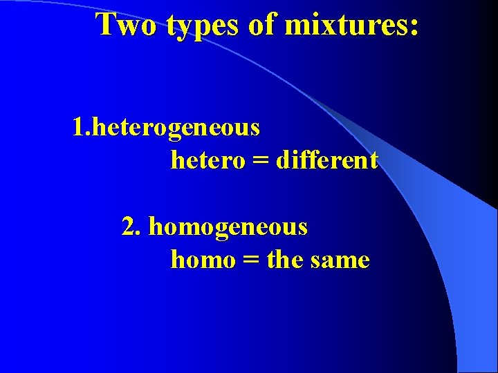 Two types of mixtures: 1. heterogeneous hetero = different 2. homogeneous homo = the