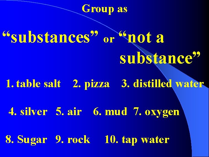 Group as “substances” or “not a substance” 1. table salt 2. pizza 3. distilled