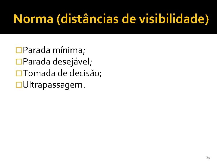 Norma (distâncias de visibilidade) �Parada mínima; �Parada desejável; �Tomada de decisão; �Ultrapassagem. 24 