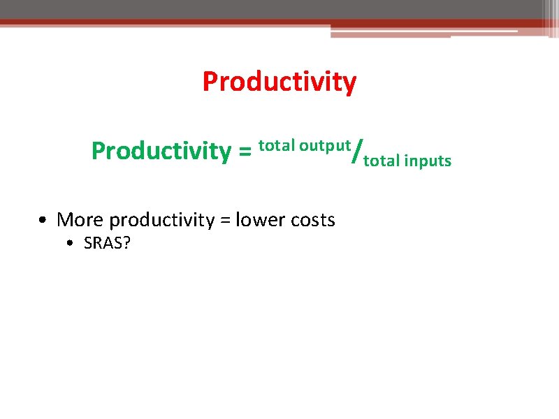 Productivity = total output/total inputs • More productivity = lower costs • SRAS? 