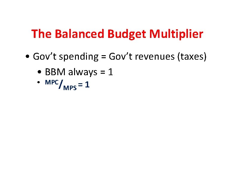 The Balanced Budget Multiplier • Gov’t spending = Gov’t revenues (taxes) • BBM always