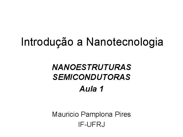 Introdução a Nanotecnologia NANOESTRUTURAS SEMICONDUTORAS Aula 1 Mauricio Pamplona Pires IF-UFRJ 