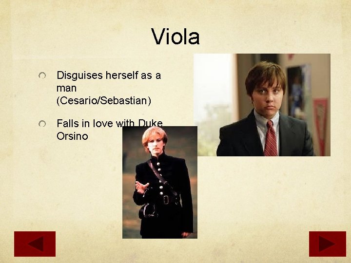 Viola Disguises herself as a man (Cesario/Sebastian) Falls in love with Duke Orsino 