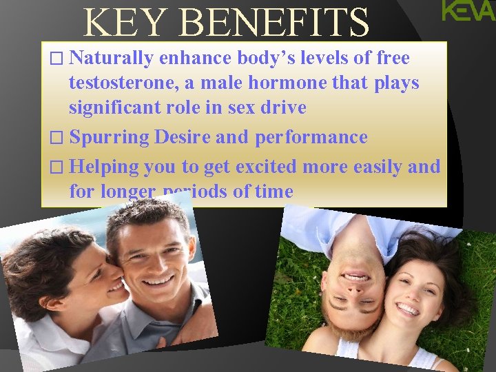 KEY BENEFITS � Naturally enhance body’s levels of free testosterone, a male hormone that