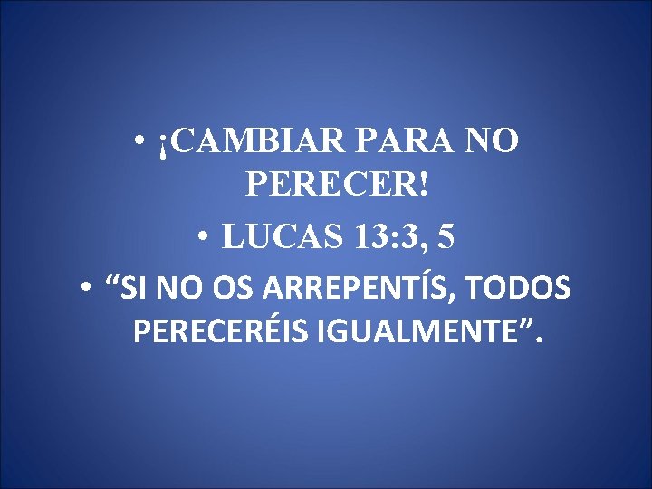  • ¡CAMBIAR PARA NO PERECER! • LUCAS 13: 3, 5 • “SI NO