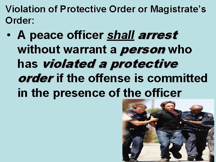 Violation of Protective Order or Magistrate’s Order: • A peace officer shall arrest without