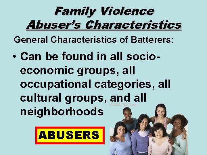 Family Violence Abuser’s Characteristics General Characteristics of Batterers: • Can be found in all