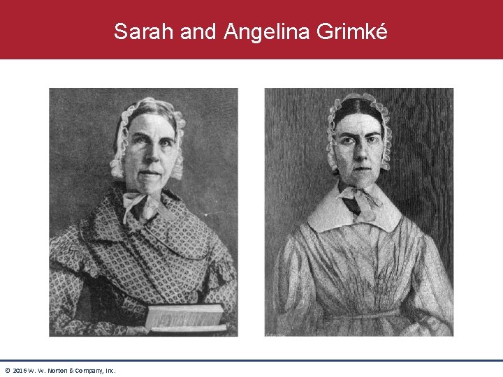 Sarah and Angelina Grimké © 2016 W. W. Norton & Company, Inc. Sarah and Angelina Grimké © 2016 W. W. Norton & Company, Inc.