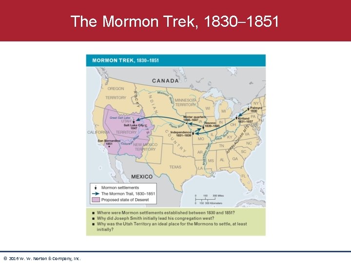 The Mormon Trek, 1830– 1851 © 2016 W. W. Norton & Company, Inc. The Mormon Trek, 1830– 1851 © 2016 W. W. Norton & Company, Inc.