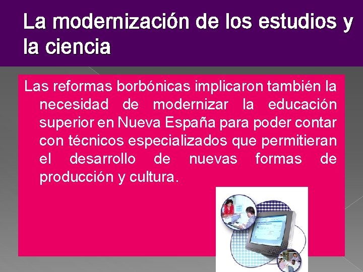 La modernización de los estudios y la ciencia Las reformas borbónicas implicaron también la La modernización de los estudios y la ciencia Las reformas borbónicas implicaron también la