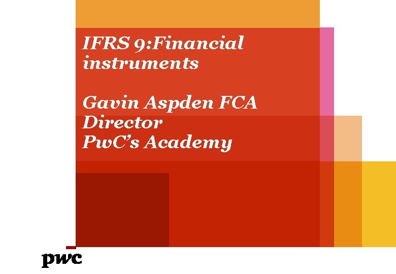 IFRS 9: Financial instruments Gavin Aspden FCA Director Pw. C’s Academy 