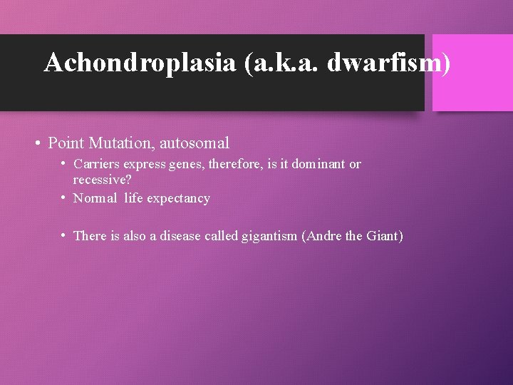Achondroplasia (a. k. a. dwarfism) • Point Mutation, autosomal • Carriers express genes, therefore,