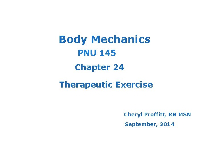 Body Mechanics PNU 145 Chapter 24 Therapeutic Exercise Cheryl Proffitt, RN MSN September, 2014