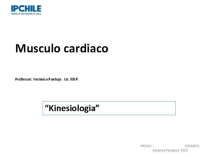 Musculo cardiaco Professor: Verónica Pantoja. Lic. MSP. “Kinesiologia” IPCHILE - DOCENTE: Veronica Pantoja S.