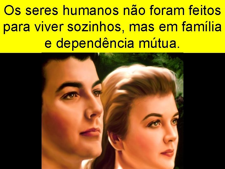 Os seres humanos não foram feitos para viver sozinhos, mas em família e dependência