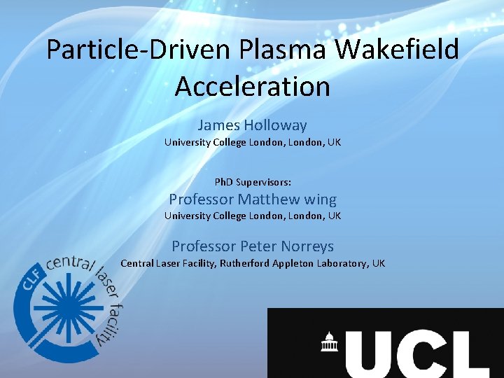 Particle-Driven Plasma Wakefield Acceleration James Holloway University College London, UK Ph. D Supervisors: Professor