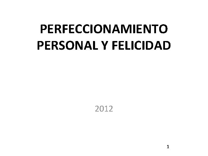 PERFECCIONAMIENTO PERSONAL Y FELICIDAD 2012 1 PERFECCIONAMIENTO PERSONAL Y FELICIDAD 2012 1
