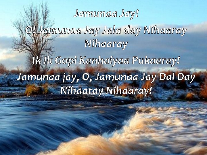 Jamunaa Jay! O! Jamunaa Jay Jala day Nihaaray Ik Ik Gopi Kanhaiyaa Pukaaray! Jamunaa