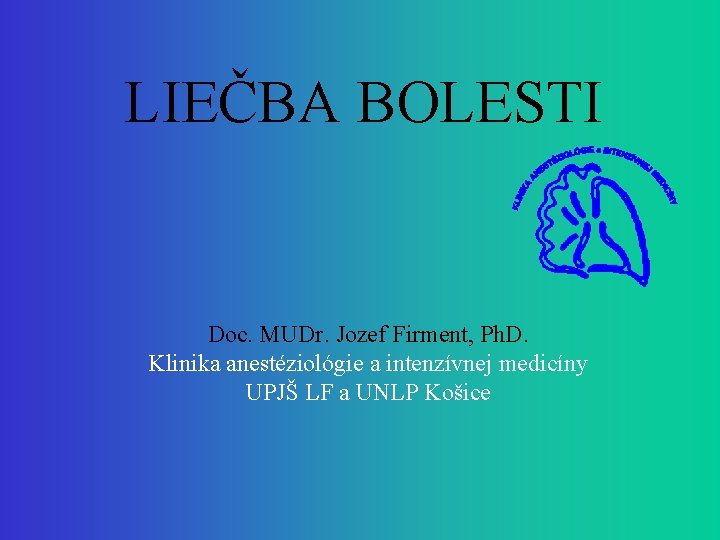 LIEČBA BOLESTI Doc. MUDr. Jozef Firment, Ph. D. Klinika anestéziológie a intenzívnej medicíny UPJŠ
