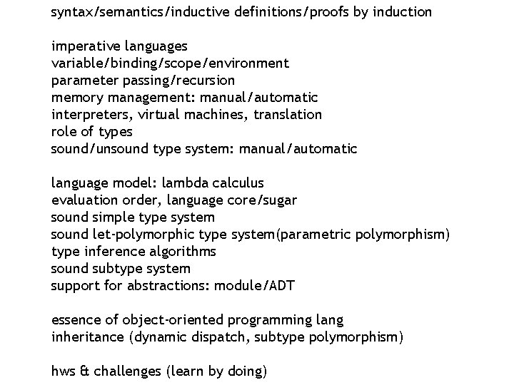 syntax/semantics/inductive definitions/proofs by induction imperative languages variable/binding/scope/environment parameter passing/recursion memory management: manual/automatic interpreters, virtual