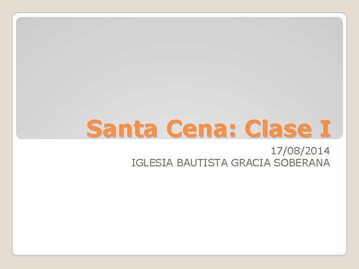 Santa Cena: Clase I 17/08/2014 IGLESIA BAUTISTA GRACIA SOBERANA 