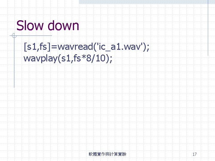 Slow down [s 1, fs]=wavread('ic_a 1. wav'); wavplay(s 1, fs*8/10); 軟體實作與計算實驗 17 