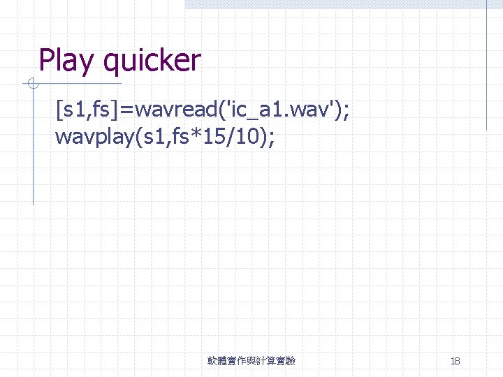 Play quicker [s 1, fs]=wavread('ic_a 1. wav'); wavplay(s 1, fs*15/10); 軟體實作與計算實驗 18 