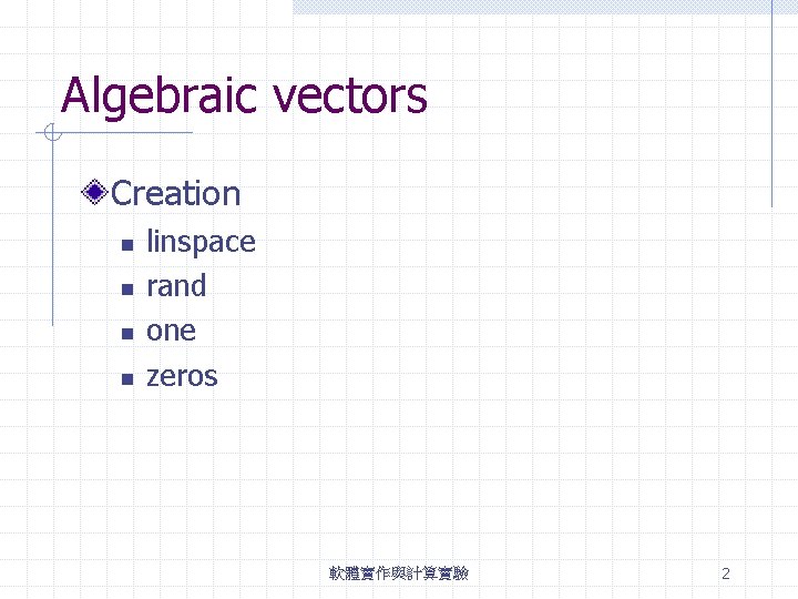 Algebraic vectors Creation n n linspace rand one zeros 軟體實作與計算實驗 2 