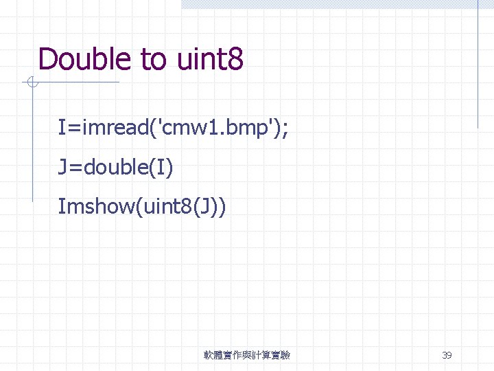 Double to uint 8 I=imread('cmw 1. bmp'); J=double(I) Imshow(uint 8(J)) 軟體實作與計算實驗 39 