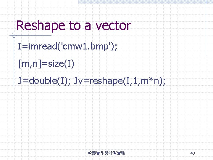 Reshape to a vector I=imread('cmw 1. bmp'); [m, n]=size(I) J=double(I); Jv=reshape(I, 1, m*n); 軟體實作與計算實驗