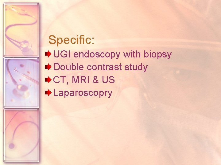 Specific: UGI endoscopy with biopsy Double contrast study CT, MRI & US Laparoscopry 