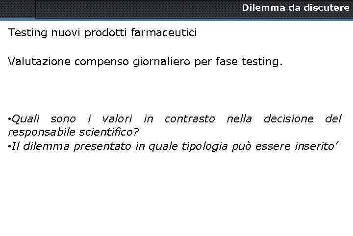 Dilemma da discutere Testing nuovi prodotti farmaceutici Valutazione compenso giornaliero per fase testing. •