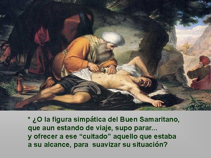 * ¿O la figura simpática del Buen Samaritano, que aun estando de viaje, supo