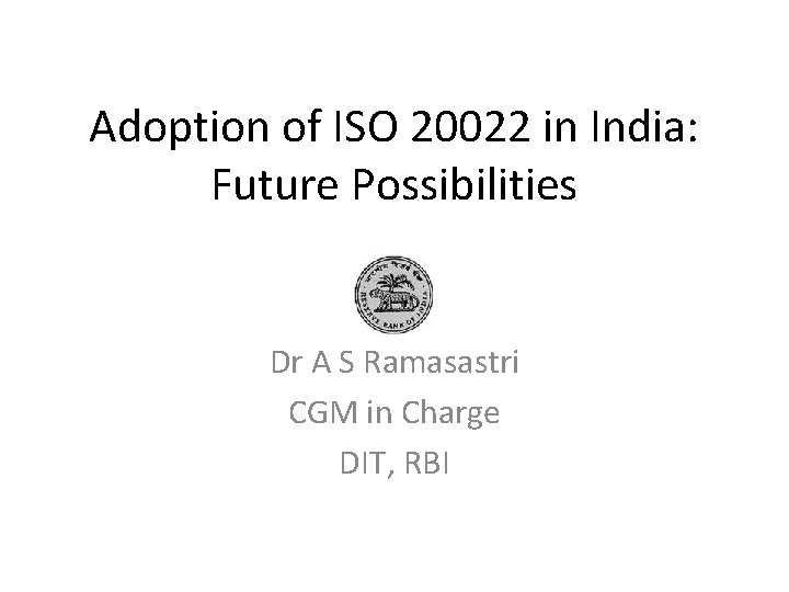 Adoption of ISO 20022 in India: Future Possibilities Dr A S Ramasastri CGM in Adoption of ISO 20022 in India: Future Possibilities Dr A S Ramasastri CGM in