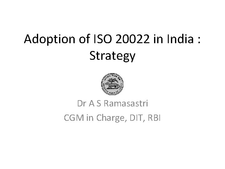 Adoption of ISO 20022 in India : Strategy Dr A S Ramasastri CGM in Adoption of ISO 20022 in India : Strategy Dr A S Ramasastri CGM in