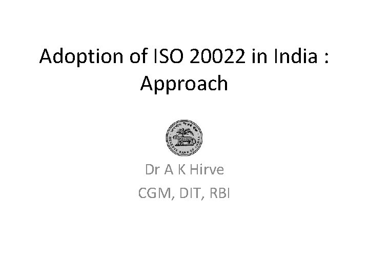Adoption of ISO 20022 in India : Approach Dr A K Hirve CGM, DIT, Adoption of ISO 20022 in India : Approach Dr A K Hirve CGM, DIT,