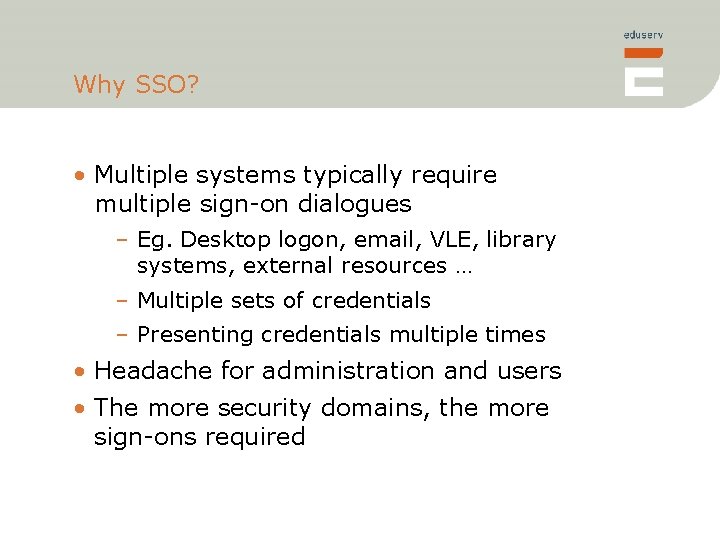 Why SSO? • Multiple systems typically require multiple sign-on dialogues – Eg. Desktop logon,