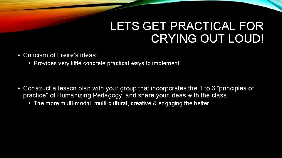 LETS GET PRACTICAL FOR CRYING OUT LOUD! • Criticism of Freire’s ideas: • Provides