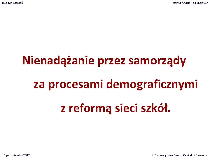 Bogdan Stępień Instytut Analiz Regionalnych Nienadążanie przez samorządy za procesami demograficznymi z reformą sieci