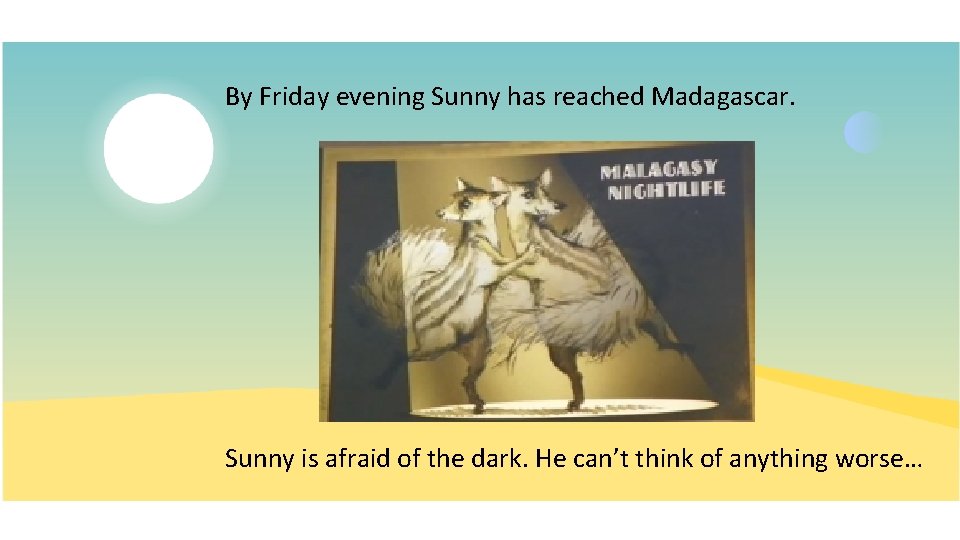 By Friday evening Sunny has reached Madagascar. Sunny is afraid of the dark. He