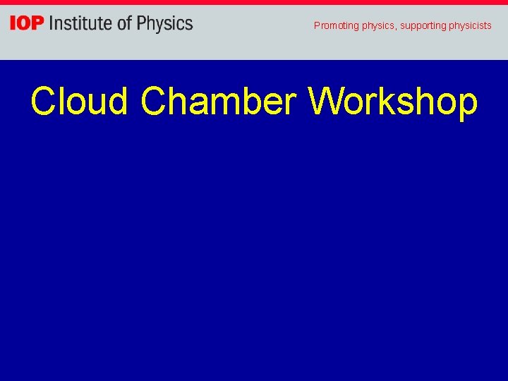 Promoting physics, supporting physicists Cloud Chamber Workshop 