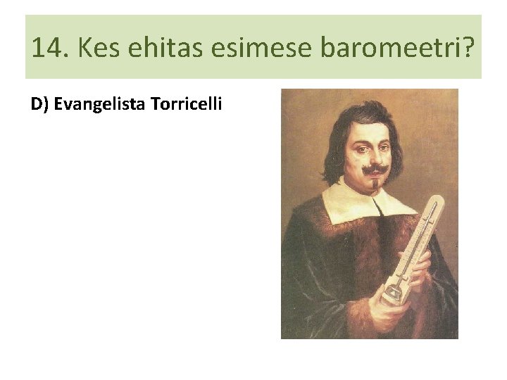 14. Kes ehitas esimese baromeetri? D) Evangelista Torricelli 