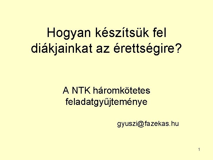 Hogyan készítsük fel diákjainkat az érettségire? A NTK háromkötetes feladatgyűjteménye gyuszi@fazekas. hu 1 