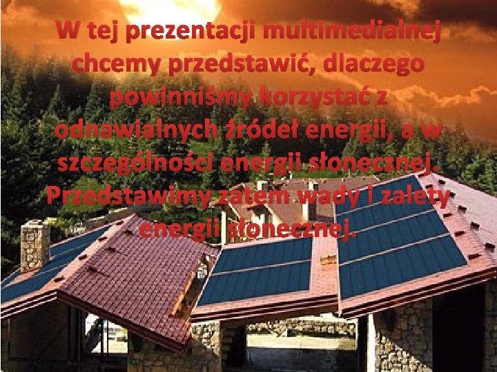 W tej prezentacji multimedialnej chcemy przedstawić, dlaczego powinniśmy korzystać z odnawialnych źródeł energii, a