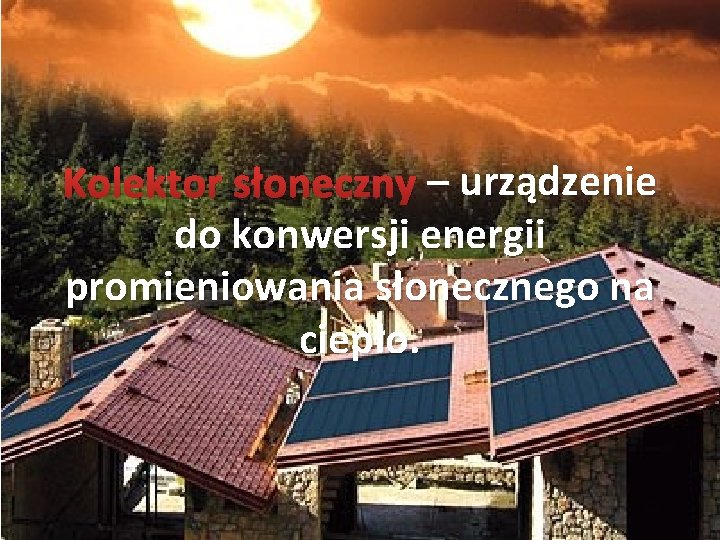 – urządzenie Kolektor słoneczny – urządzenie do konwersji energii promieniowania słonecznego na ciepło. 