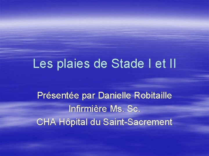 Les plaies de Stade I et II Présentée par Danielle Robitaille Infirmière Ms. Sc.
