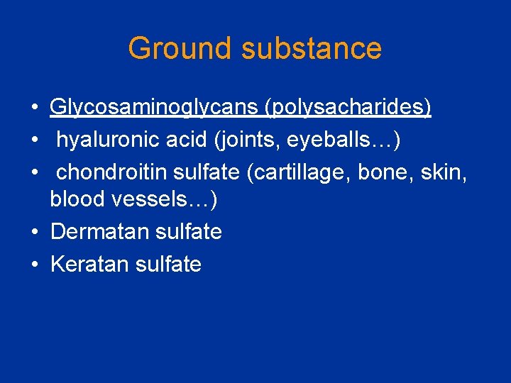 Ground substance • Glycosaminoglycans (polysacharides) • hyaluronic acid (joints, eyeballs…) • chondroitin sulfate (cartillage,