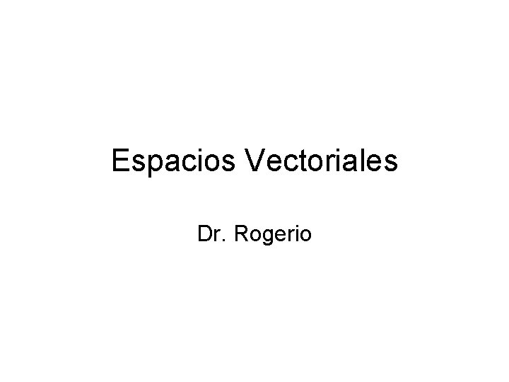 Espacios Vectoriales Dr. Rogerio 