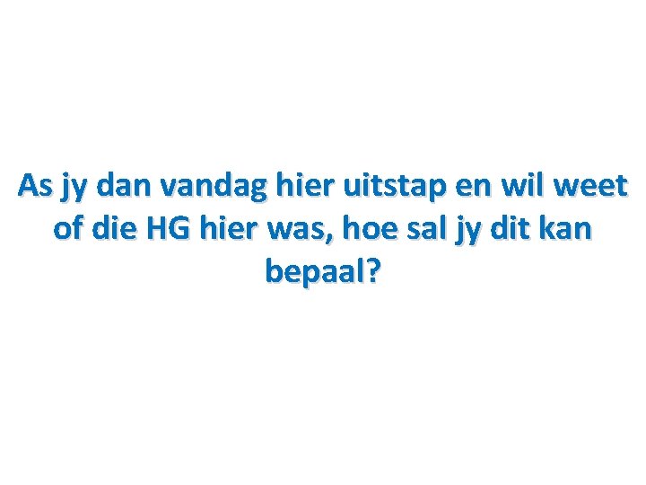 As jy dan vandag hier uitstap en wil weet of die HG hier was,