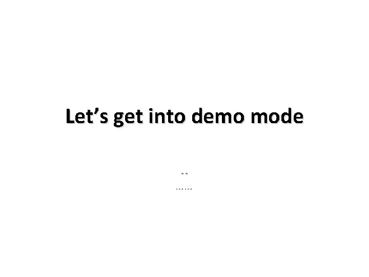 Let’s get into demo mode. . …… Let’s get into demo mode. . ……